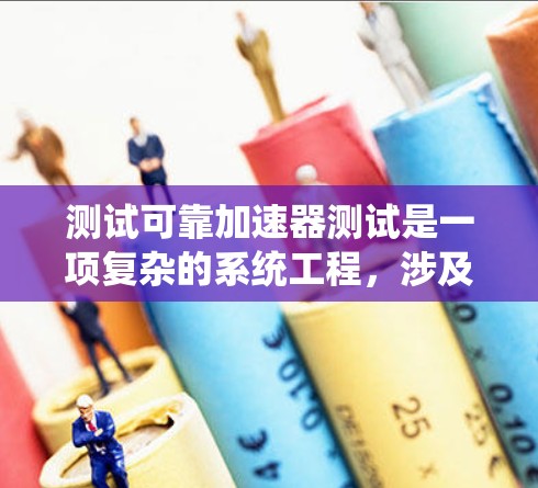 测试可靠加速器测试是一项复杂的系统工程,涉及多个步骤和专业技能。以下是一个结构化、分步骤的指南,帮助您完成这个测试 测试可靠加速器测试是一项复杂的系统工程,涉及多个步骤和专业技能。以下是一个结构化、分步骤的指南,帮助您完成这个测试
