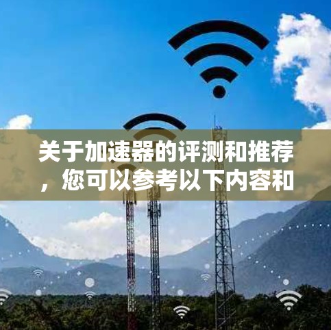 关于加速器的评测和推荐，您可以参考以下内容和工具，这些工具通常旨在提升网页浏览的效率和速度。以下是一些可靠且被广泛使用的加速器推荐