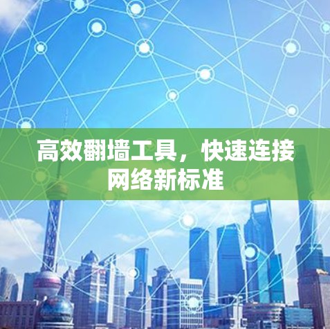 高效翻墙工具,快速连接网络新标准 高效翻墙工具,快速连接网络新标准