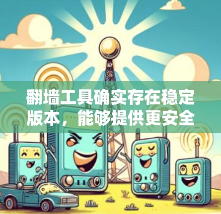 翻墙工具确实存在稳定版本,能够提供更安全、流畅和功能全面的翻墙体验。以下是使用翻墙工具的方法和注意事项 翻墙工具确实存在稳定版本,能够提供更安全、流畅和功能全面的翻墙体验。以下是使用翻墙工具的方法和注意事项