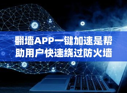 翻墙APP一键加速是帮助用户快速绕过防火墙，轻松访问需要的网站或下载文件的一种便捷工具。以下是一款适合用户需求的翻墙APP