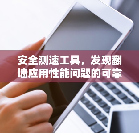 安全测速工具，发现翻墙应用性能问题的可靠解决方案