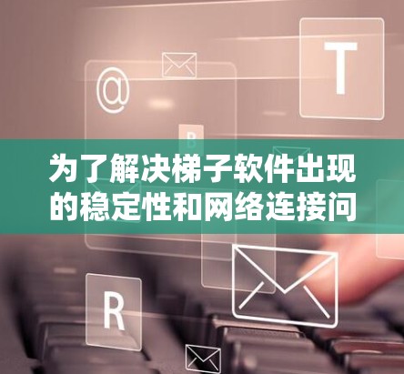 为了解决梯子软件出现的稳定性和网络连接问题,可以按照以下步骤进行 为了解决梯子软件出现的稳定性和网络连接问题,可以按照以下步骤进行