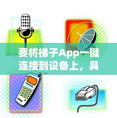 要将梯子App一键连接到设备上,具体操作可能会因设备类型和版本不同而有所差异。以下是一些常见的步骤和方法 要将梯子App一键连接到设备上,具体操作可能会因设备类型和版本不同而有所差异。以下是一些常见的步骤和方法