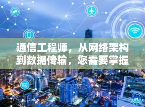 通信工程师，从网络架构到数据传输，您需要掌握哪些技能？
