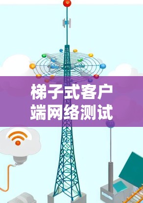 梯子式客户端网络测试与优化 梯子式客户端网络测试与优化