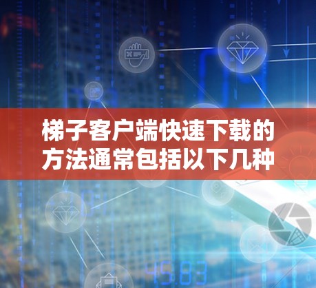 梯子客户端快速下载的方法通常包括以下几种