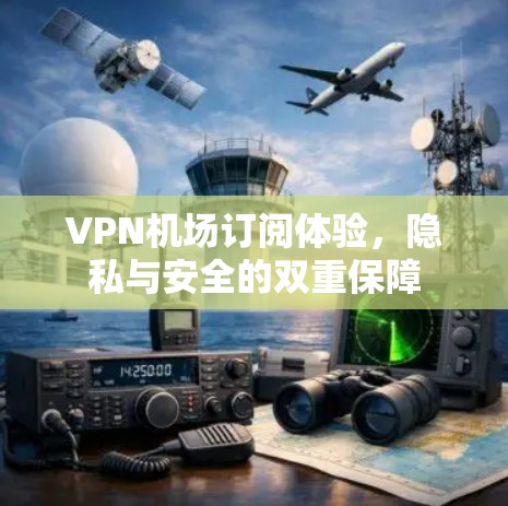 VPN机场订阅体验,隐私与安全的双重保障 VPN机场订阅体验,隐私与安全的双重保障