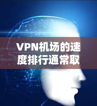 VPN机场的速度排行通常取决于多个因素,包括但不限于以下几个方面 VPN机场的速度排行通常取决于多个因素,包括但不限于以下几个方面