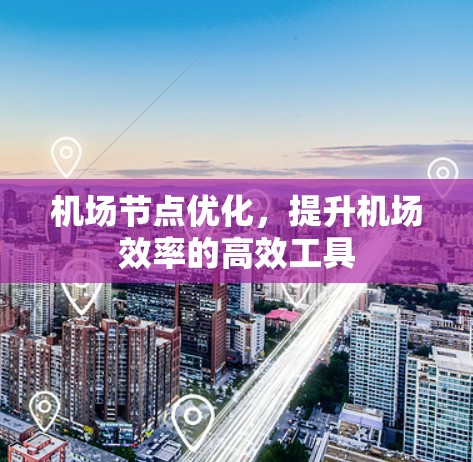机场节点优化,提升机场效率的高效工具 机场节点优化,提升机场效率的高效工具