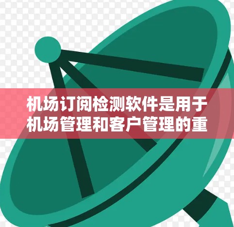 机场订阅检测软件是用于机场管理和客户管理的重要工具,主要功能包括客户登记、订单处理、订单追踪、订单回滚、客户信息管理等。以下是对该软件的详细分析 机场订阅检测软件是用于机场管理和客户管理的重要工具,主要功能包括客户登记、订单处理、订单追踪、订单回滚、客户信息管理等。以下是对该软件的详细分析
