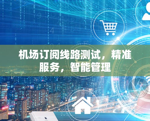机场订阅线路测试,精准服务,智能管理 机场订阅线路测试,精准服务,智能管理