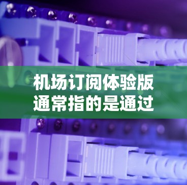 机场订阅体验版通常指的是通过订阅服务来获取机场相关的信息和服务,比如飞机票、行李托运、机场活动等。以下是一些可能的机场订阅体验版的设计建议 机场订阅体验版通常指的是通过订阅服务来获取机场相关的信息和服务,比如飞机票、行李托运、机场活动等。以下是一些可能的机场订阅体验版的设计建议
