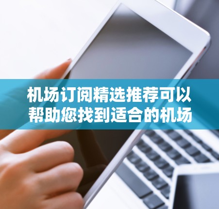 机场订阅精选推荐可以帮助您找到适合的机场内部或外部的订阅内容。以下是一些常见的推荐类型,您可以根据自己的需求选择 机场订阅精选推荐可以帮助您找到适合的机场内部或外部的订阅内容。以下是一些常见的推荐类型,您可以根据自己的需求选择