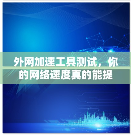 外网加速工具测试，你的网络速度真的能提升吗？
