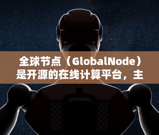 全球节点(GlobalNode)是开源的在线计算平台,主要用于处理复杂的数据分析和模拟任务。以下是对全球节点加速体验的详细总结 全球节点(GlobalNode)是开源的在线计算平台,主要用于处理复杂的数据分析和模拟任务。以下是对全球节点加速体验的详细总结
