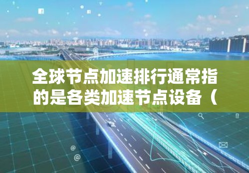 全球节点加速排行通常指的是各类加速节点设备（如GPU、FPGA、NVIDIA显卡、AMD显卡等）在处理特定任务时的表现排名。以下是一些常见的加速节点及它们的加速效果