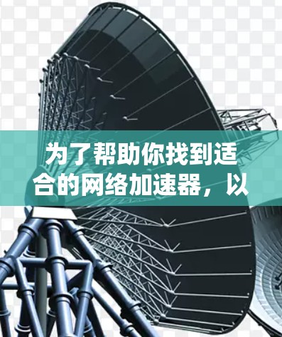为了帮助你找到适合的网络加速器,以下是一些推荐和考虑因素的系统化指南 为了帮助你找到适合的网络加速器,以下是一些推荐和考虑因素的系统化指南