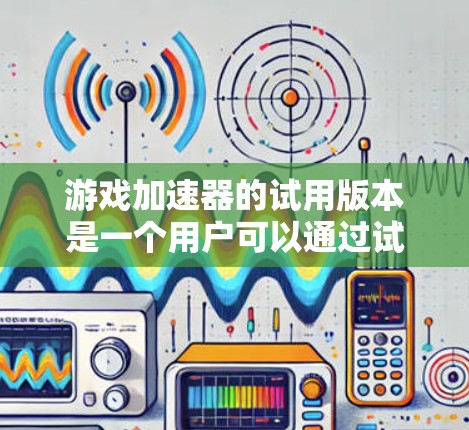 游戏加速器的试用版本是一个用户可以通过试用后决定是否购买的版本,通常具有以下特点 游戏加速器的试用版本是一个用户可以通过试用后决定是否购买的版本,通常具有以下特点