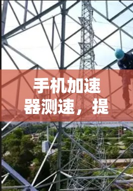 手机加速器测速,提升手机运行速度的实用技巧 手机加速器测速,提升手机运行速度的实用技巧