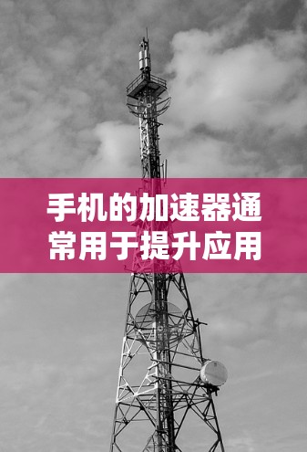 手机的加速器通常用于提升应用的加载速度,测试加速器可以确保它在不同环境下正常工作。以下是一些步骤和注意事项,帮助你测试手机加速器 手机的加速器通常用于提升应用的加载速度,测试加速器可以确保它在不同环境下正常工作。以下是一些步骤和注意事项,帮助你测试手机加速器