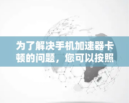 为了解决手机加速器卡顿的问题,您可以按照以下步骤进行 为了解决手机加速器卡顿的问题,您可以按照以下步骤进行