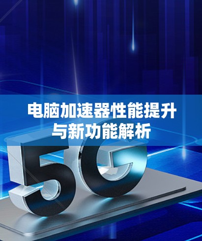 电脑加速器性能提升与新功能解析 电脑加速器性能提升与新功能解析
