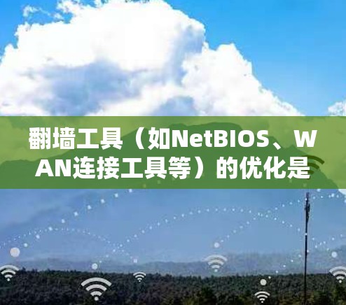 翻墙工具(如NetBIOS、WAN连接工具等)的优化是一个逐步的过程,需要根据具体的网络环境和需求来制定策略。以下是一些建议,帮助你优化翻墙工具 翻墙工具(如NetBIOS、WAN连接工具等)的优化是一个逐步的过程,需要根据具体的网络环境和需求来制定策略。以下是一些建议,帮助你优化翻墙工具