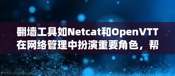 翻墙工具如Netcat和OpenVTT在网络管理中扮演重要角色,帮助用户控制和优化网络流量。以下是详细的步骤指南 翻墙工具如Netcat和OpenVTT在网络管理中扮演重要角色,帮助用户控制和优化网络流量。以下是详细的步骤指南