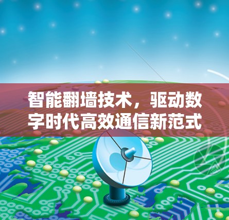 智能翻墙技术,驱动数字时代高效通信新范式 智能翻墙技术,驱动数字时代高效通信新范式