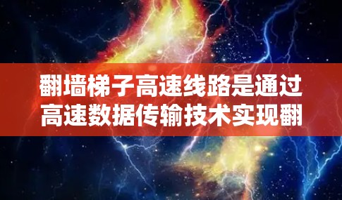 翻墙梯子高速线路是通过高速数据传输技术实现翻墙梯子功能的技术,主要用于快速连接不同网络设备,支持实时通信。以下是关于翻墙梯子高速线路的详细分析 翻墙梯子高速线路是通过高速数据传输技术实现翻墙梯子功能的技术,主要用于快速连接不同网络设备,支持实时通信。以下是关于翻墙梯子高速线路的详细分析