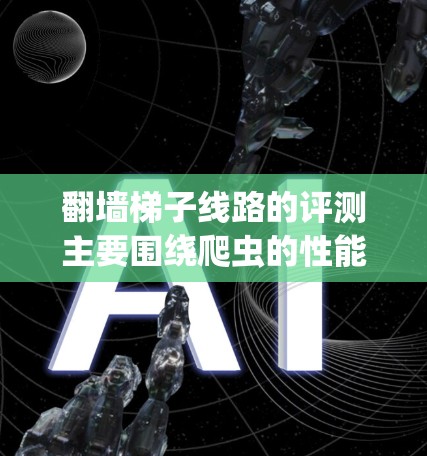 翻墙梯子线路的评测主要围绕爬虫的性能、效率以及使用体验展开,以下是对这一评测的总结 翻墙梯子线路的评测主要围绕爬虫的性能、效率以及使用体验展开,以下是对这一评测的总结