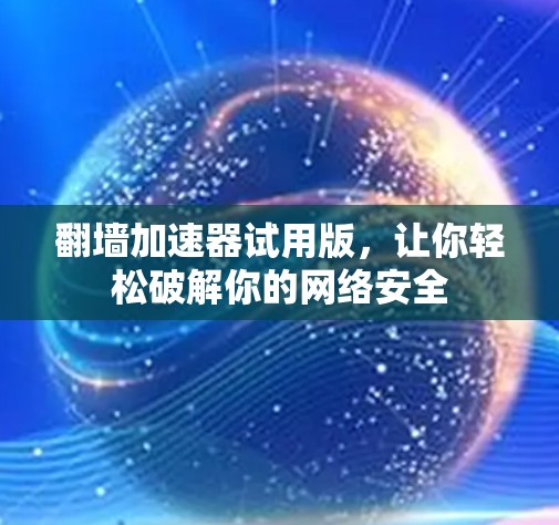 翻墙加速器试用版,让你轻松破解你的网络安全 翻墙加速器试用版,让你轻松破解你的网络安全