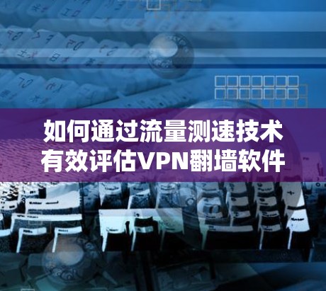 如何通过流量测速技术有效评估VPN翻墙软件的性能