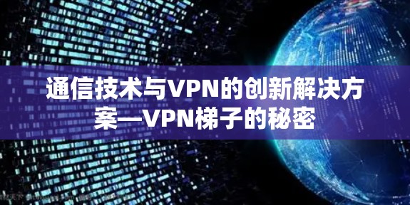 通信技术与VPN的创新解决方案—VPN梯子的秘密 通信技术与VPN的创新解决方案—VPN梯子的秘密