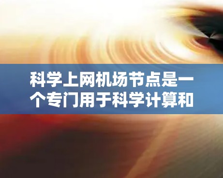 科学上网机场节点是一个专门用于科学计算和互联网连接的设施,位于某个城市,如美国或欧洲,旨在支持科学人员和研究人员在机场内部进行科学计算和通信。以下是一个详细的描述 科学上网机场节点是一个专门用于科学计算和互联网连接的设施,位于某个城市,如美国或欧洲,旨在支持科学人员和研究人员在机场内部进行科学计算和通信。以下是一个详细的描述