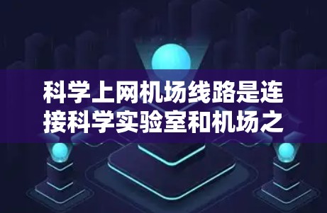 科学上网机场线路是连接科学实验室和机场之间的通信网络，旨在传输科学数据和信息到机场，方便参观和研究。以下是对这一技术的详细分析和考虑