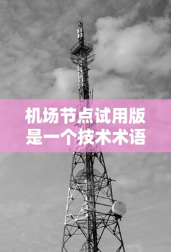 机场节点试用版是一个技术术语，通常用于描述在正式发布机场节点服务之前，提供一个测试版本的版本。以下是对这一术语的分析和建议