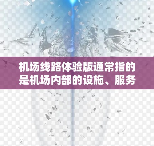 机场线路体验版通常指的是机场内部的设施、服务和运营情况,旨在为旅客提供一个舒适、便捷的出行体验。以下是一些常见的机场线路体验版的组成部分和特点 机场线路体验版通常指的是机场内部的设施、服务和运营情况,旨在为旅客提供一个舒适、便捷的出行体验。以下是一些常见的机场线路体验版的组成部分和特点