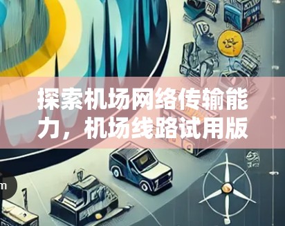 探索机场网络传输能力,机场线路试用版 探索机场网络传输能力,机场线路试用版