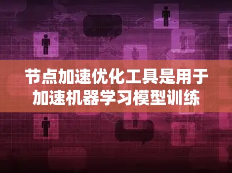 节点加速优化工具是用于加速机器学习模型训练过程中GPU计算的工具，旨在提高模型训练速度和效率。以下是对这些工具的系统性总结