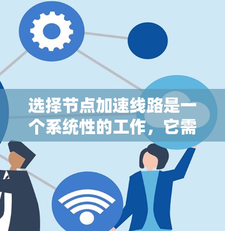 选择节点加速线路是一个系统性的工作,它需要综合考虑多个因素以确保优化效果。以下是一个系统化的步骤指南 选择节点加速线路是一个系统性的工作,它需要综合考虑多个因素以确保优化效果。以下是一个系统化的步骤指南