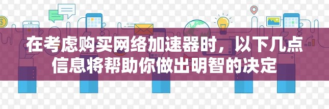 在考虑购买网络加速器时,以下几点信息将帮助你做出明智的决定 在考虑购买网络加速器时,以下几点信息将帮助你做出明智的决定