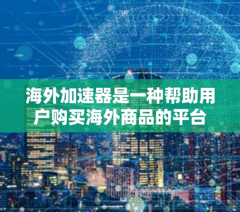 海外加速器是一种帮助用户购买海外商品的平台,主要分为以下几种类型 海外加速器是一种帮助用户购买海外商品的平台,主要分为以下几种类型