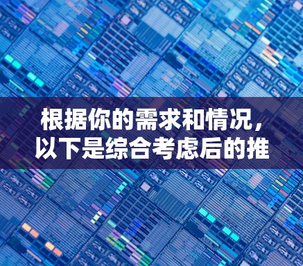 根据你的需求和情况,以下是综合考虑后的推荐 根据你的需求和情况,以下是综合考虑后的推荐