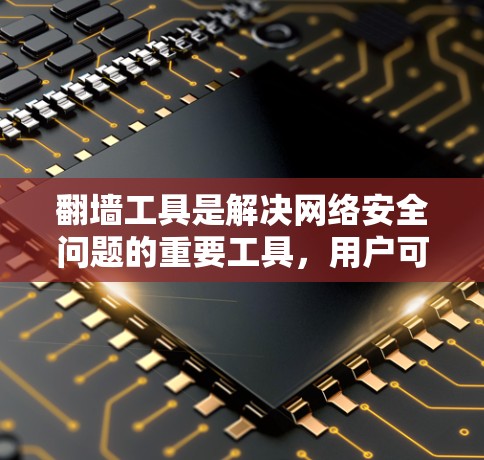 翻墙工具是解决网络安全问题的重要工具，用户可以根据自己的需求选择适合的工具。以下是对翻墙工具体验的详细分析