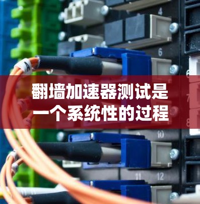 翻墙加速器测试是一个系统性的过程，旨在评估其在不同环境下的性能和效果。以下是对这个过程的详细总结和步骤说明