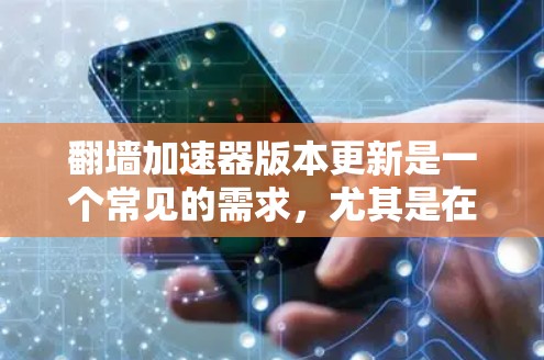 翻墙加速器版本更新是一个常见的需求，尤其是在需要频繁访问互联网或优化网站性能的情况下。以下是一些关于翻墙加速器更新的常见问题和解决方案