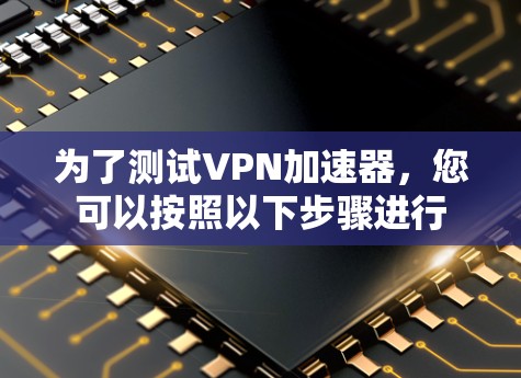 为了测试VPN加速器,您可以按照以下步骤进行 为了测试VPN加速器,您可以按照以下步骤进行