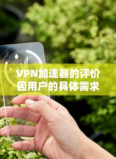 VPN加速器的评价因用户的具体需求而异,以下是一些常见的评价点和范围 VPN加速器的评价因用户的具体需求而异,以下是一些常见的评价点和范围